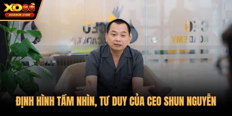 Định hình tầm nhìn, tư duy của CEO Shun Nguyễn