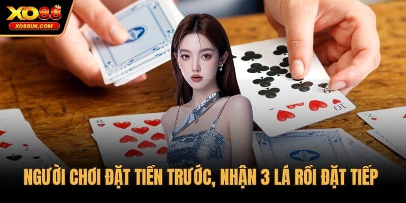 Người chơi đặt tiền trước, nhận 3 lá rồi đặt tiếp
